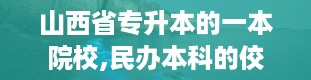 山西省专升本的一本院校,民办本科的佼佼者