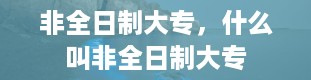 非全日制大专，什么叫非全日制大专