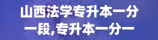 山西法学专升本一分一段,专升本一分一段