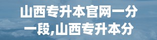 山西专升本官网一分一段,山西专升本分数线2024