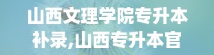 山西文理学院专升本补录,山西专升本官网入口