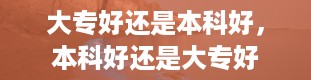 大专好还是本科好，本科好还是大专好