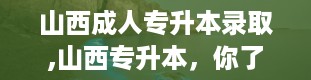 山西成人专升本录取,山西专升本，你了解多少？