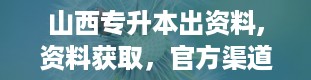 山西专升本出资料,资料获取，官方渠道是关键