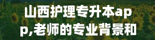 山西护理专升本app,老师的专业背景和教学经验如何。