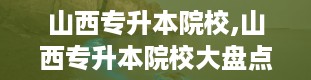 山西专升本院校,山西专升本院校大盘点