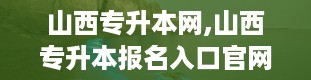 山西专升本网,山西专升本报名入口官网