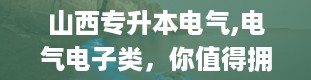 山西专升本电气,电气电子类，你值得拥有