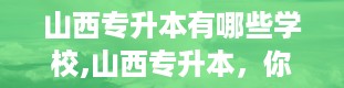 山西专升本有哪些学校,山西专升本，你的起点在哪里