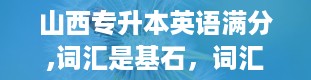 山西专升本英语满分,词汇是基石，词汇量是关键