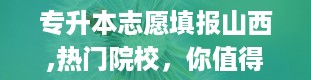 专升本志愿填报山西,热门院校，你值得拥有