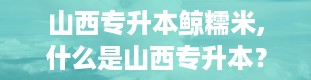 山西专升本鲸糯米,什么是山西专升本？