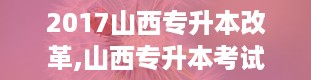 2017山西专升本改革,山西专升本考试网官网