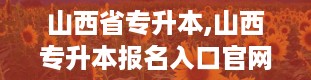 山西省专升本,山西专升本报名入口官网