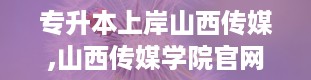 专升本上岸山西传媒,山西传媒学院官网入口