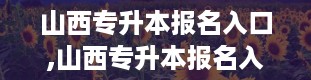 山西专升本报名入口,山西专升本报名入口官网