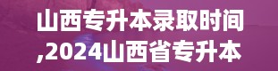 山西专升本录取时间,2024山西省专升本录取院校一览表最新版