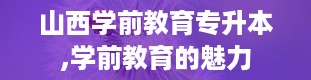 山西学前教育专升本,学前教育的魅力