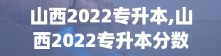 山西2022专升本,山西2022专升本分数线