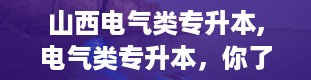 山西电气类专升本,电气类专升本，你了解多少？