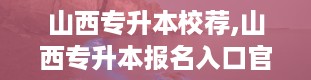 山西专升本校荐,山西专升本报名入口官网