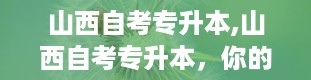 山西自考专升本,山西自考专升本，你的学历提升新选择