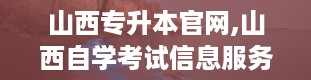 山西专升本官网,山西自学考试信息服务平台官网入口