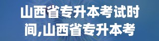 山西省专升本考试时间,山西省专升本考试时间大揭秘