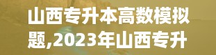 山西专升本高数模拟题,2023年山西专升本试卷真题及答案