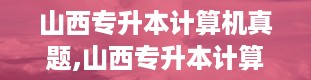 山西专升本计算机真题,山西专升本计算机考试概览