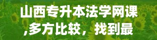 山西专升本法学网课,多方比较，找到最适合你的那款