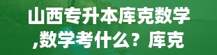 山西专升本库克数学,数学考什么？库克数学大揭秘