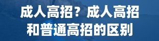 成人高招？成人高招和普通高招的区别