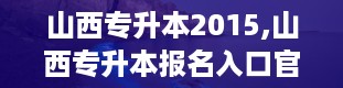 山西专升本2015,山西专升本报名入口官网