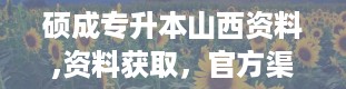 硕成专升本山西资料,资料获取，官方渠道是关键