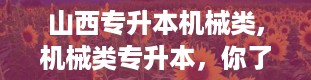 山西专升本机械类,机械类专升本，你了解多少？