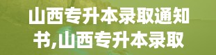 山西专升本录取通知书,山西专升本录取通知书发放指南