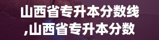 山西省专升本分数线,山西省专升本分数线解析及备考建议