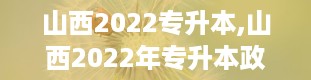 山西2022专升本,山西2022年专升本政策解读及备考指南