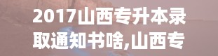 2017山西专升本录取通知书啥,山西专升本官网