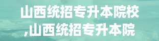 山西统招专升本院校,山西统招专升本院校全解析