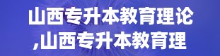 山西专升本教育理论,山西专升本教育理论考试概述