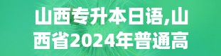 山西专升本日语,山西省2024年普通高校专升本日语专业考试指南