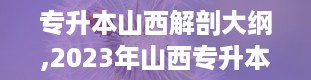 专升本山西解剖大纲,2023年山西专升本《人体解剖学》考试大纲解析