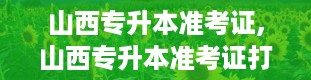 山西专升本准考证,山西专升本准考证打印全攻略