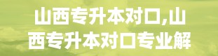 山西专升本对口,山西专升本对口专业解析及备考指南