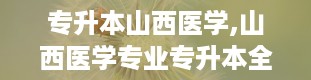 专升本山西医学,山西医学专业专升本全解析