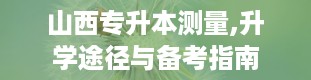 山西专升本测量,升学途径与备考指南