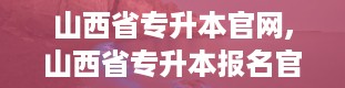 山西省专升本官网,山西省专升本报名官网详解