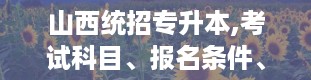 山西统招专升本,考试科目、报名条件、录取分数线及注意事项